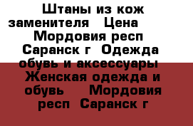 Штаны из кож.заменителя › Цена ­ 600 - Мордовия респ., Саранск г. Одежда, обувь и аксессуары » Женская одежда и обувь   . Мордовия респ.,Саранск г.